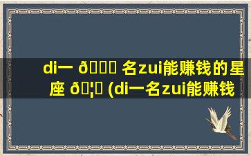 di一 🐘 
名zui
能赚钱的星座 🦟 (di一
名zui
能赚钱的星座是什么)